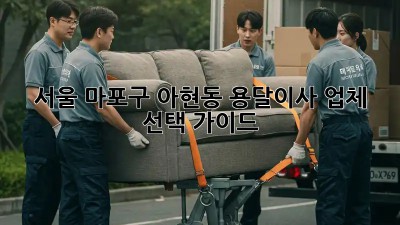 서울 마포구 아현동 용달이사 업체 선택 가이드