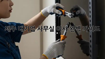 제주 대기업 사무실 이사, 완벽 가이드